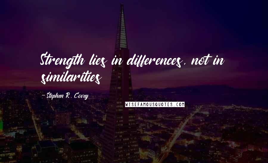 Stephen R. Covey Quotes: Strength lies in differences, not in similarities