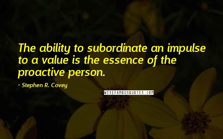 Stephen R. Covey Quotes: The ability to subordinate an impulse to a value is the essence of the proactive person.