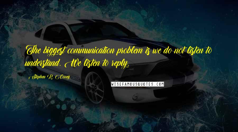 Stephen R. Covey Quotes: The biggest communication problem is we do not listen to understand. We listen to reply.