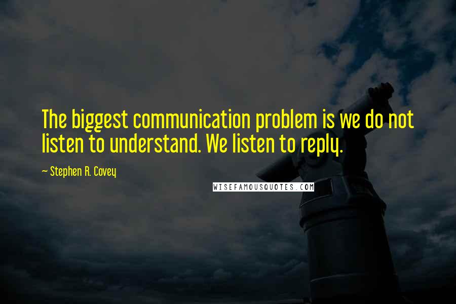 Stephen R. Covey Quotes: The biggest communication problem is we do not listen to understand. We listen to reply.