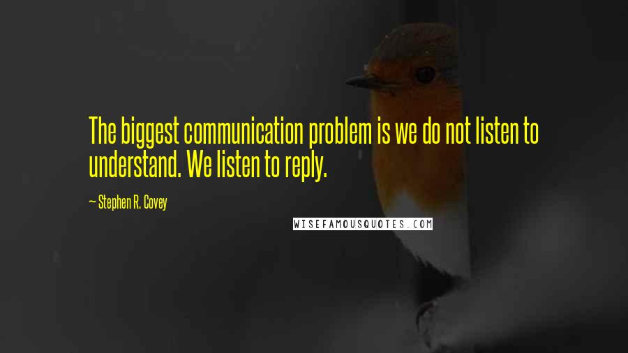 Stephen R. Covey Quotes: The biggest communication problem is we do not listen to understand. We listen to reply.