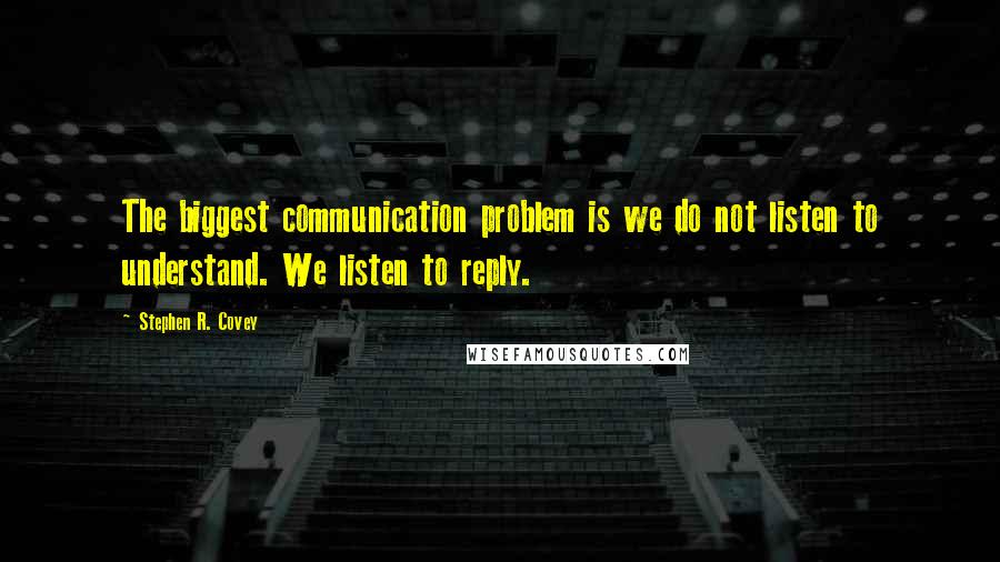 Stephen R. Covey Quotes: The biggest communication problem is we do not listen to understand. We listen to reply.