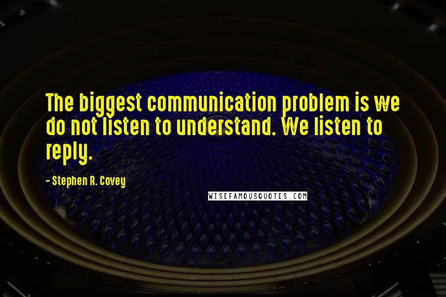 Stephen R. Covey Quotes: The biggest communication problem is we do not listen to understand. We listen to reply.