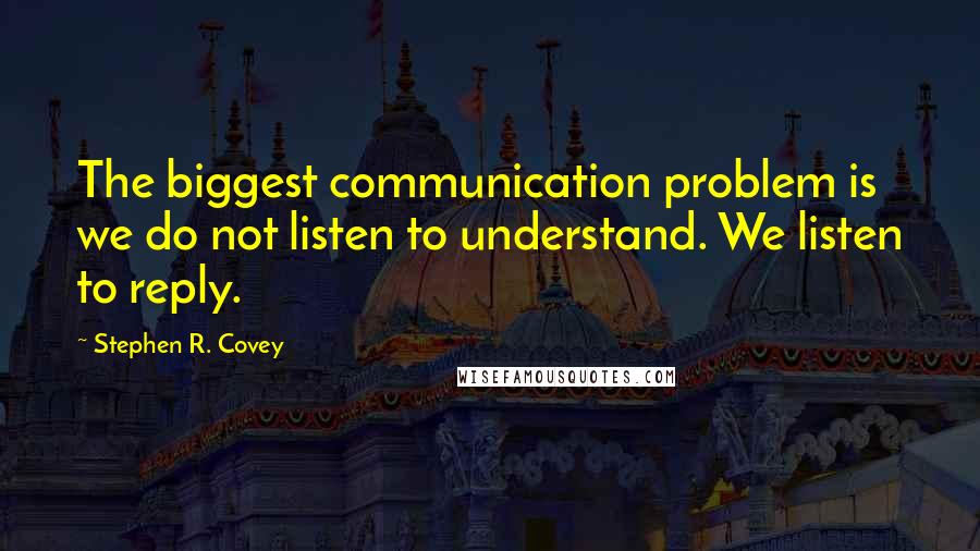 Stephen R. Covey Quotes: The biggest communication problem is we do not listen to understand. We listen to reply.