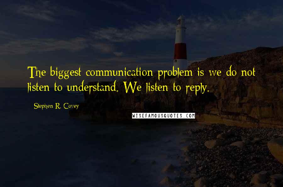 Stephen R. Covey Quotes: The biggest communication problem is we do not listen to understand. We listen to reply.