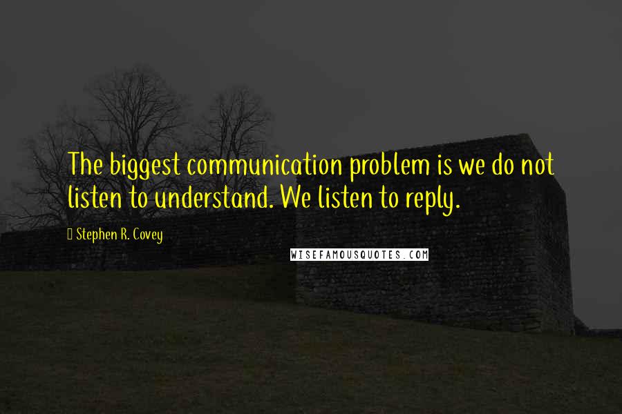 Stephen R. Covey Quotes: The biggest communication problem is we do not listen to understand. We listen to reply.