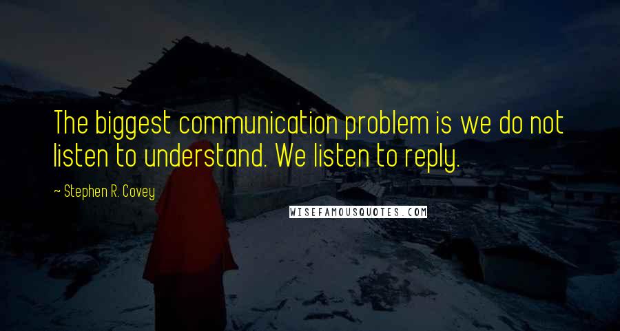Stephen R. Covey Quotes: The biggest communication problem is we do not listen to understand. We listen to reply.