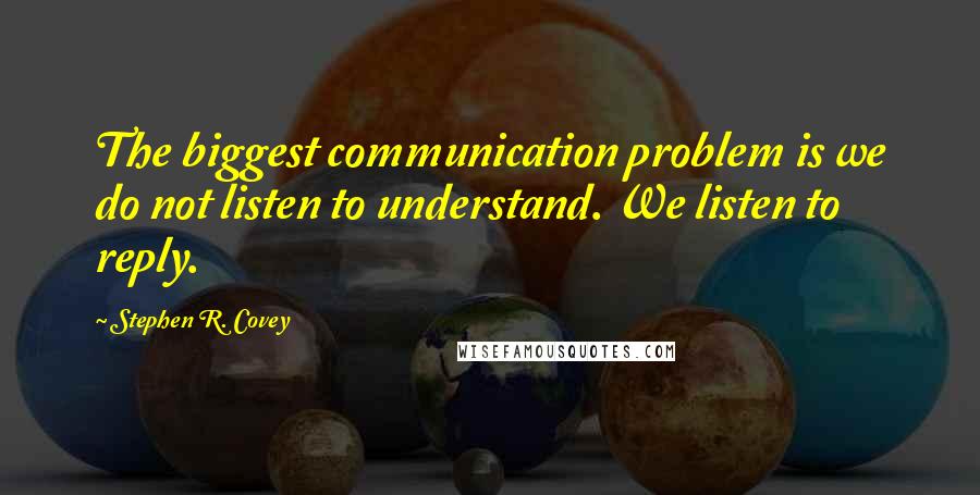 Stephen R. Covey Quotes: The biggest communication problem is we do not listen to understand. We listen to reply.