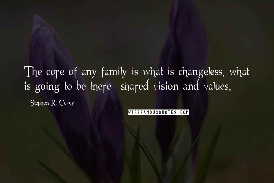 Stephen R. Covey Quotes: The core of any family is what is changeless, what is going to be there--shared vision and values.