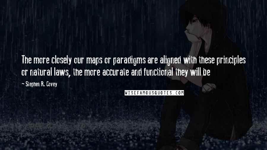 Stephen R. Covey Quotes: The more closely our maps or paradigms are aligned with these principles or natural laws, the more accurate and functional they will be