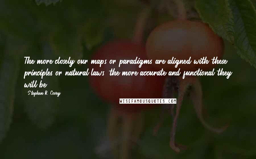 Stephen R. Covey Quotes: The more closely our maps or paradigms are aligned with these principles or natural laws, the more accurate and functional they will be