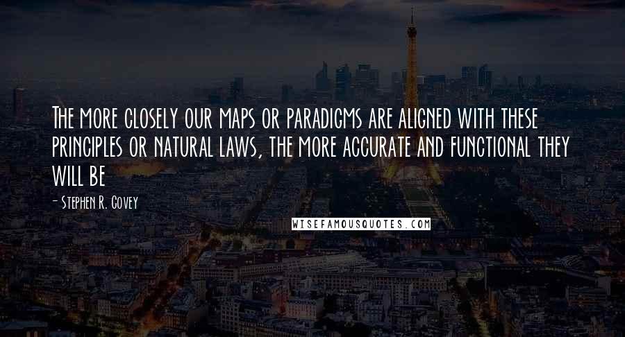Stephen R. Covey Quotes: The more closely our maps or paradigms are aligned with these principles or natural laws, the more accurate and functional they will be