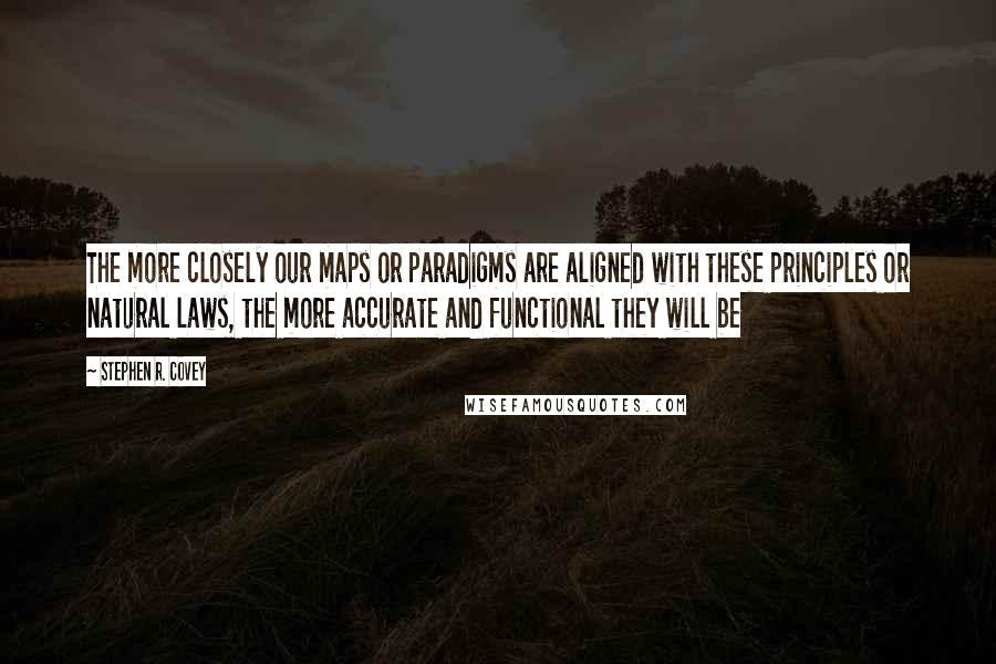 Stephen R. Covey Quotes: The more closely our maps or paradigms are aligned with these principles or natural laws, the more accurate and functional they will be