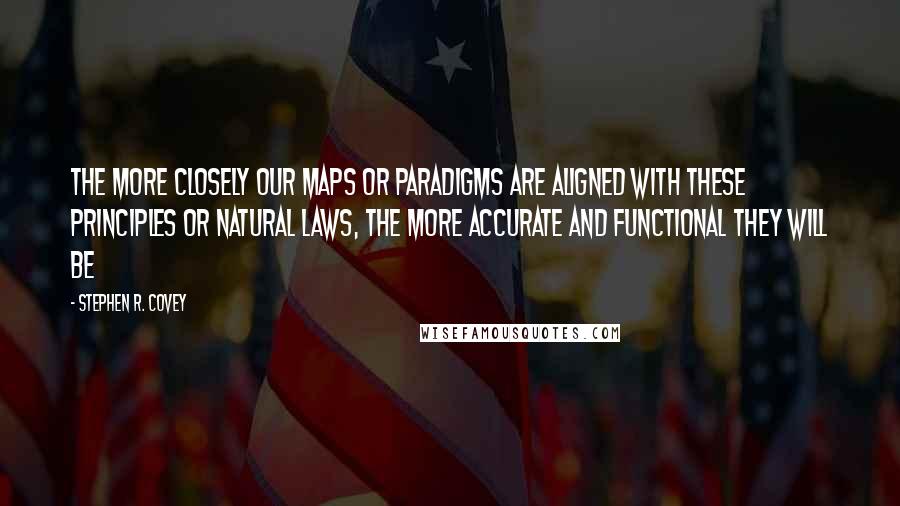 Stephen R. Covey Quotes: The more closely our maps or paradigms are aligned with these principles or natural laws, the more accurate and functional they will be