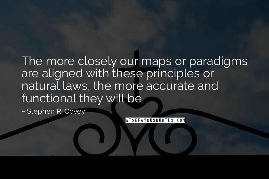 Stephen R. Covey Quotes: The more closely our maps or paradigms are aligned with these principles or natural laws, the more accurate and functional they will be