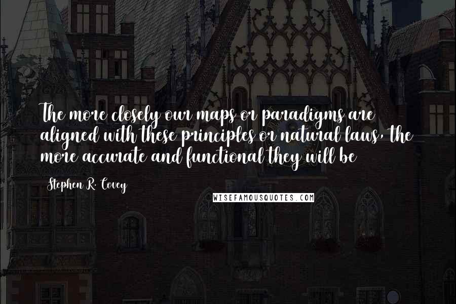 Stephen R. Covey Quotes: The more closely our maps or paradigms are aligned with these principles or natural laws, the more accurate and functional they will be