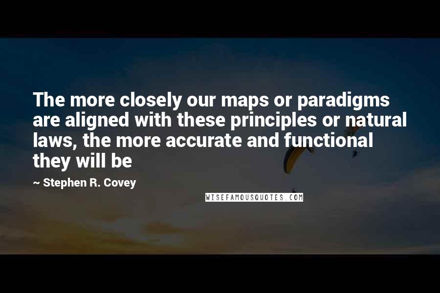 Stephen R. Covey Quotes: The more closely our maps or paradigms are aligned with these principles or natural laws, the more accurate and functional they will be