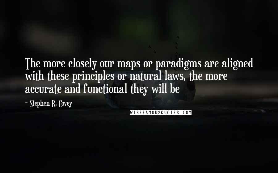 Stephen R. Covey Quotes: The more closely our maps or paradigms are aligned with these principles or natural laws, the more accurate and functional they will be