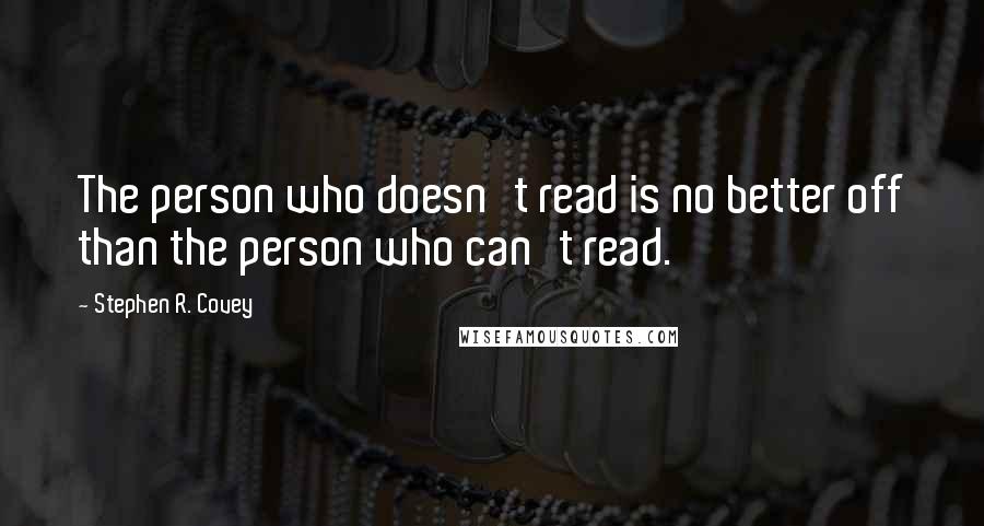 Stephen R. Covey Quotes: The person who doesn't read is no better off than the person who can't read.