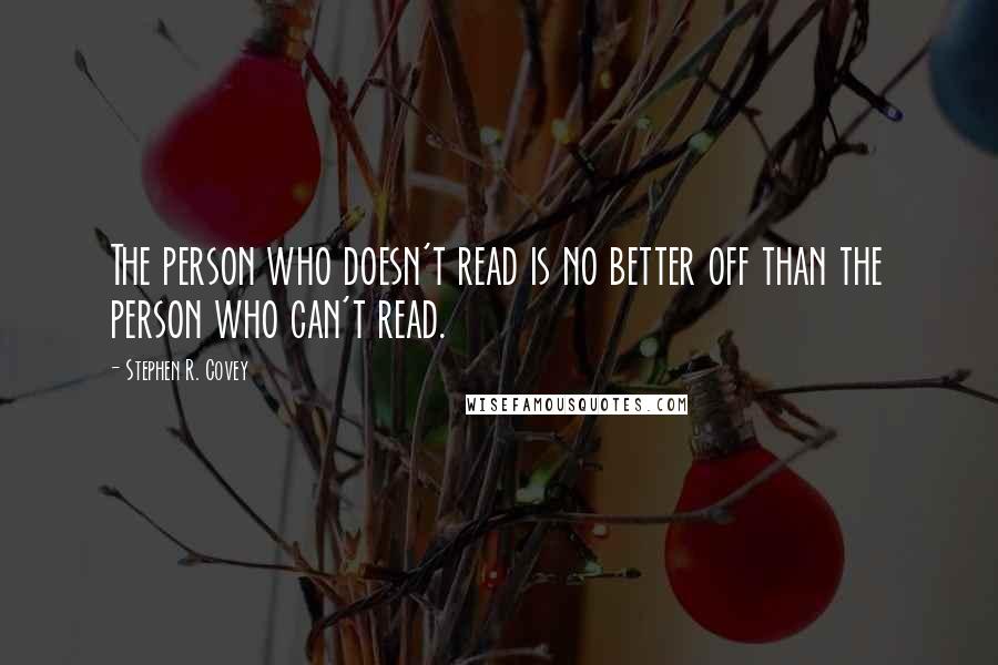 Stephen R. Covey Quotes: The person who doesn't read is no better off than the person who can't read.