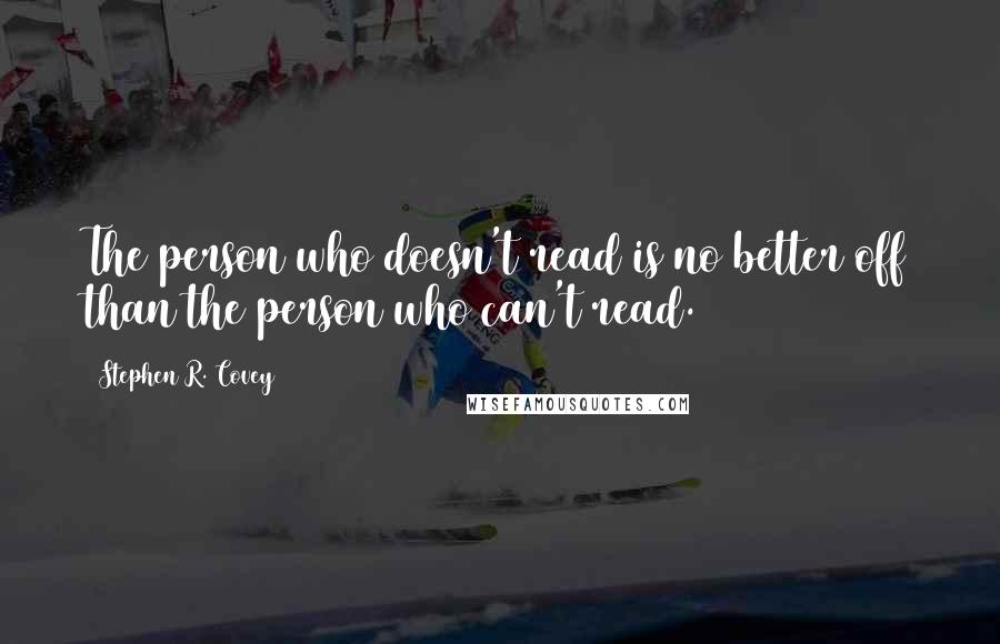 Stephen R. Covey Quotes: The person who doesn't read is no better off than the person who can't read.
