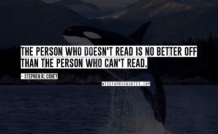 Stephen R. Covey Quotes: The person who doesn't read is no better off than the person who can't read.