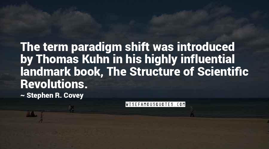 Stephen R. Covey Quotes: The term paradigm shift was introduced by Thomas Kuhn in his highly influential landmark book, The Structure of Scientific Revolutions.