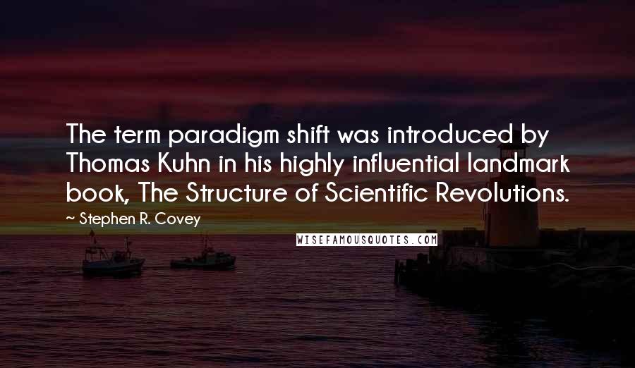 Stephen R. Covey Quotes: The term paradigm shift was introduced by Thomas Kuhn in his highly influential landmark book, The Structure of Scientific Revolutions.