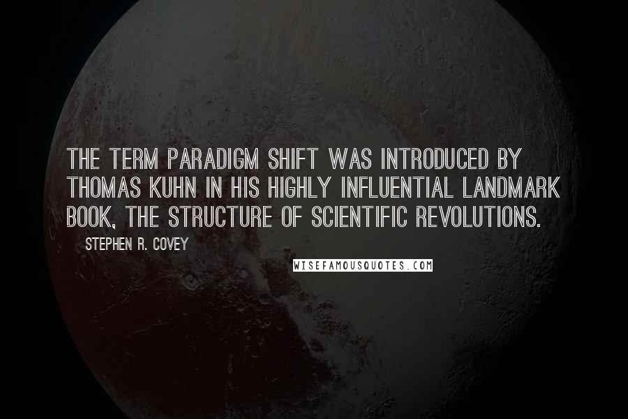 Stephen R. Covey Quotes: The term paradigm shift was introduced by Thomas Kuhn in his highly influential landmark book, The Structure of Scientific Revolutions.