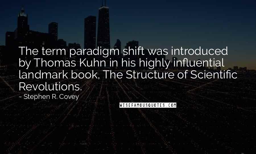 Stephen R. Covey Quotes: The term paradigm shift was introduced by Thomas Kuhn in his highly influential landmark book, The Structure of Scientific Revolutions.