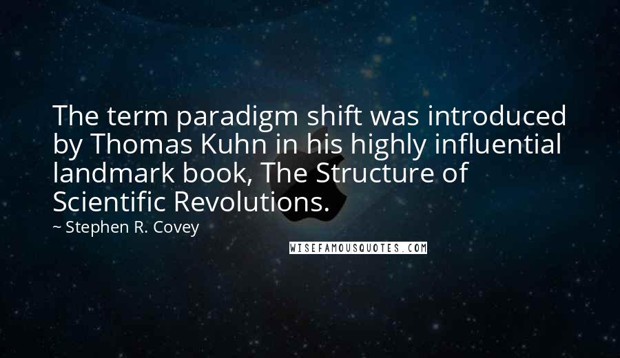 Stephen R. Covey Quotes: The term paradigm shift was introduced by Thomas Kuhn in his highly influential landmark book, The Structure of Scientific Revolutions.