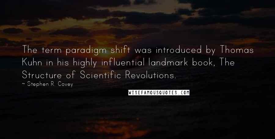 Stephen R. Covey Quotes: The term paradigm shift was introduced by Thomas Kuhn in his highly influential landmark book, The Structure of Scientific Revolutions.