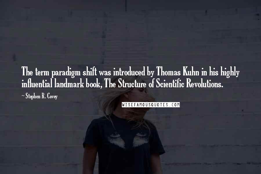 Stephen R. Covey Quotes: The term paradigm shift was introduced by Thomas Kuhn in his highly influential landmark book, The Structure of Scientific Revolutions.