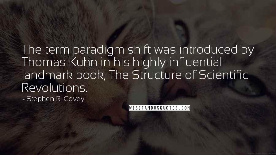 Stephen R. Covey Quotes: The term paradigm shift was introduced by Thomas Kuhn in his highly influential landmark book, The Structure of Scientific Revolutions.