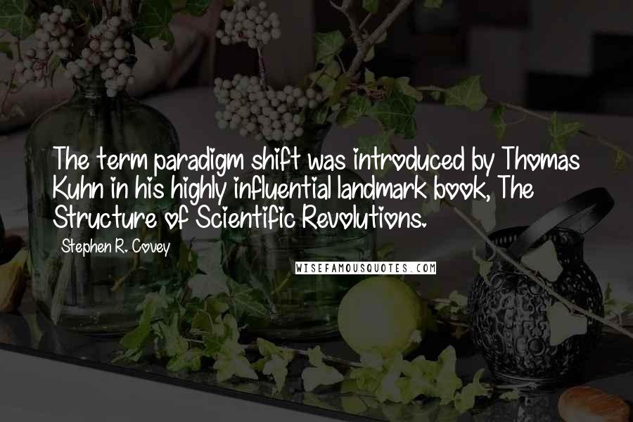 Stephen R. Covey Quotes: The term paradigm shift was introduced by Thomas Kuhn in his highly influential landmark book, The Structure of Scientific Revolutions.