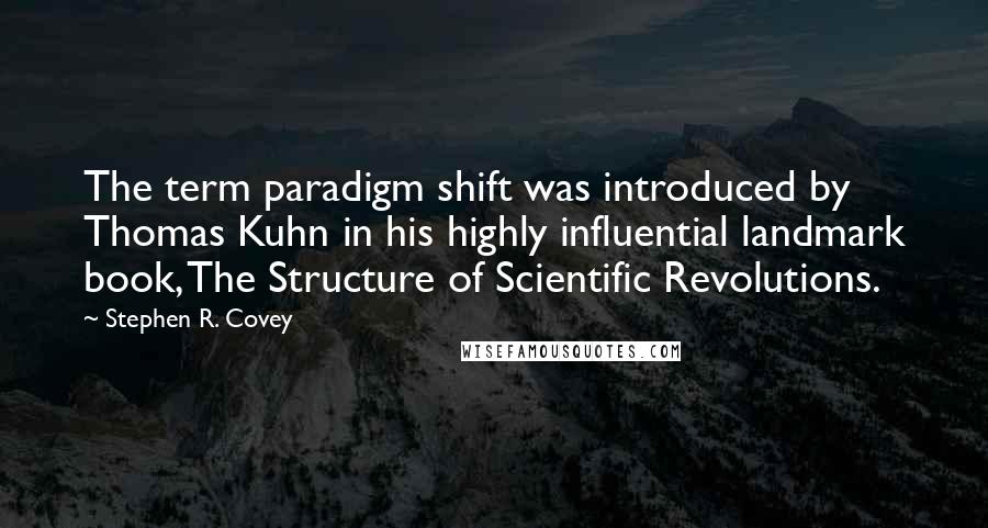 Stephen R. Covey Quotes: The term paradigm shift was introduced by Thomas Kuhn in his highly influential landmark book, The Structure of Scientific Revolutions.