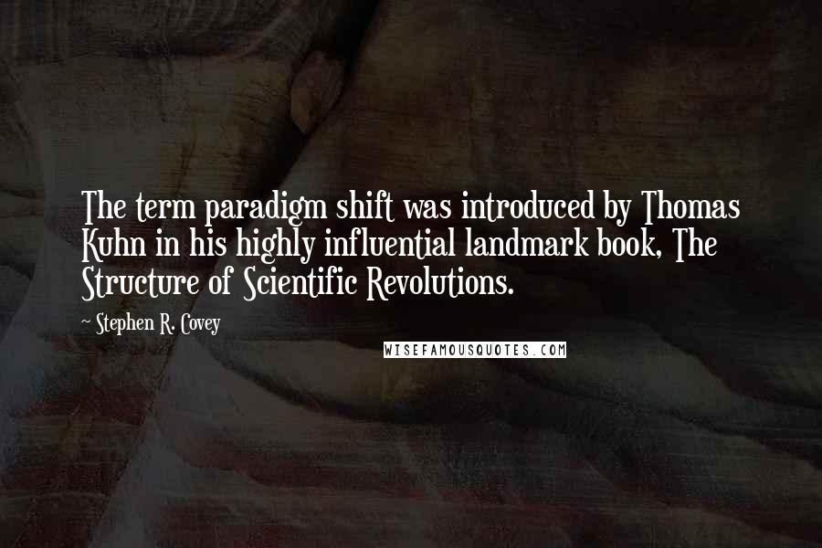 Stephen R. Covey Quotes: The term paradigm shift was introduced by Thomas Kuhn in his highly influential landmark book, The Structure of Scientific Revolutions.