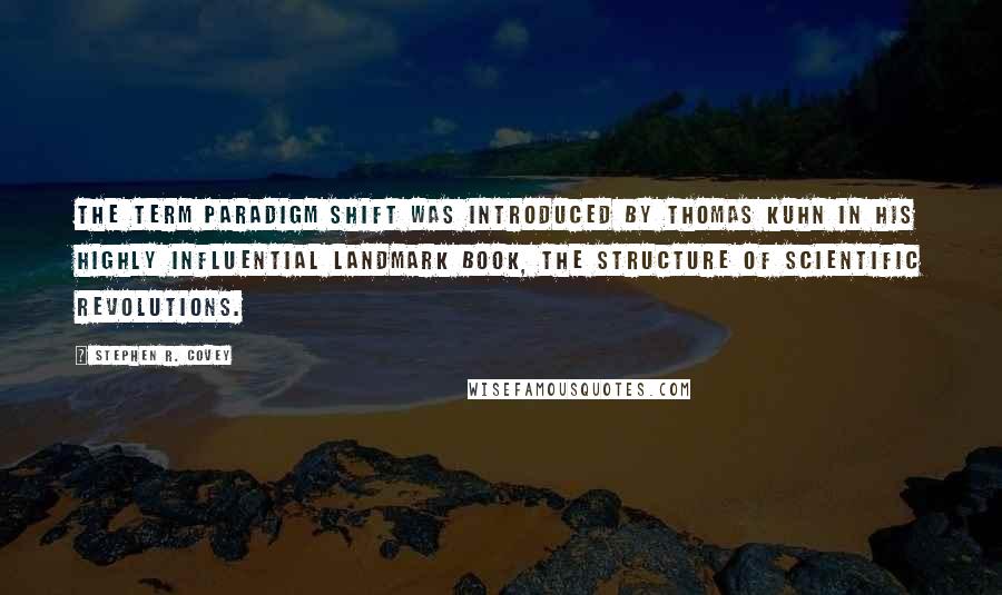 Stephen R. Covey Quotes: The term paradigm shift was introduced by Thomas Kuhn in his highly influential landmark book, The Structure of Scientific Revolutions.