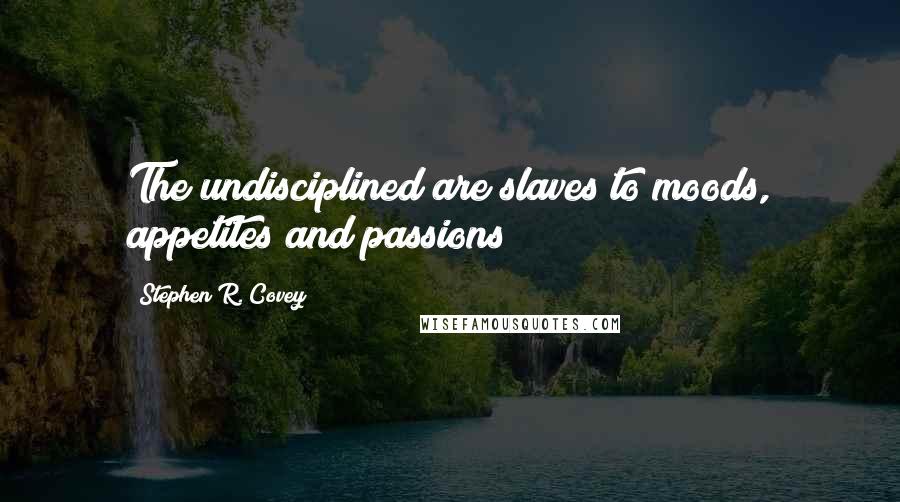 Stephen R. Covey Quotes: The undisciplined are slaves to moods, appetites and passions
