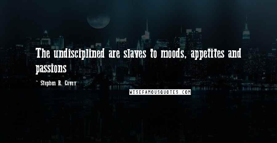 Stephen R. Covey Quotes: The undisciplined are slaves to moods, appetites and passions