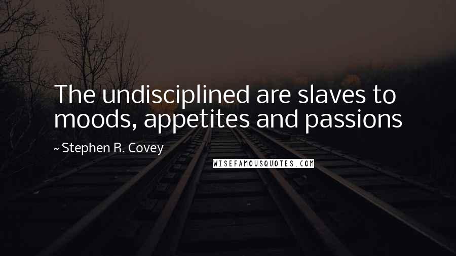 Stephen R. Covey Quotes: The undisciplined are slaves to moods, appetites and passions