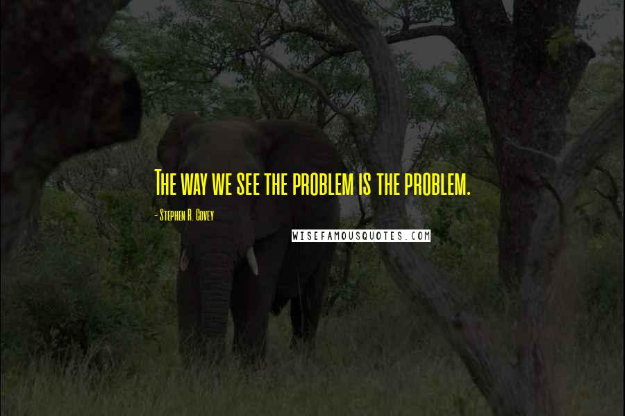 Stephen R. Covey Quotes: The way we see the problem is the problem.