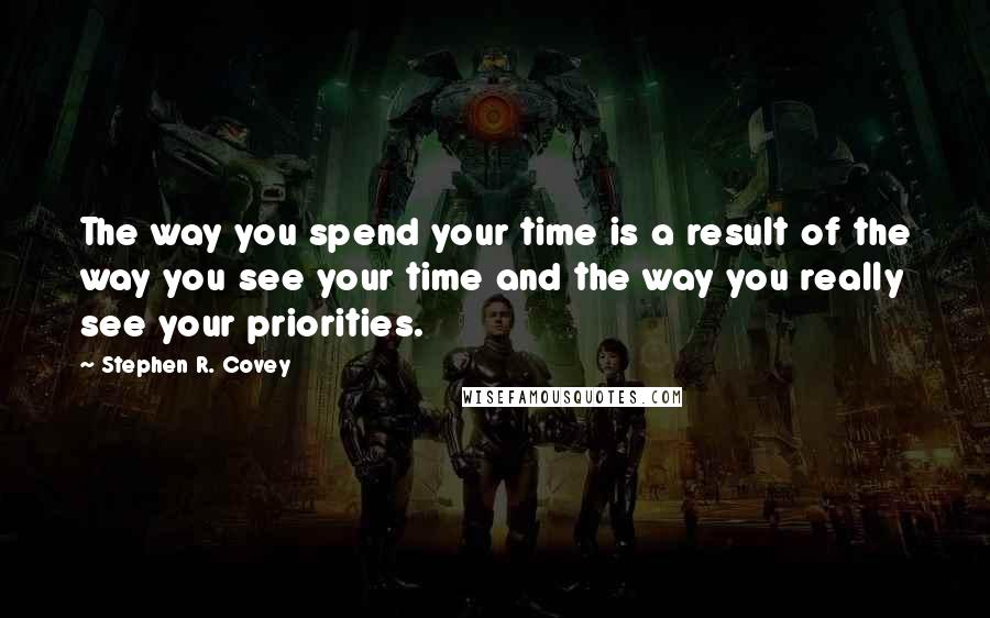 Stephen R. Covey Quotes: The way you spend your time is a result of the way you see your time and the way you really see your priorities.