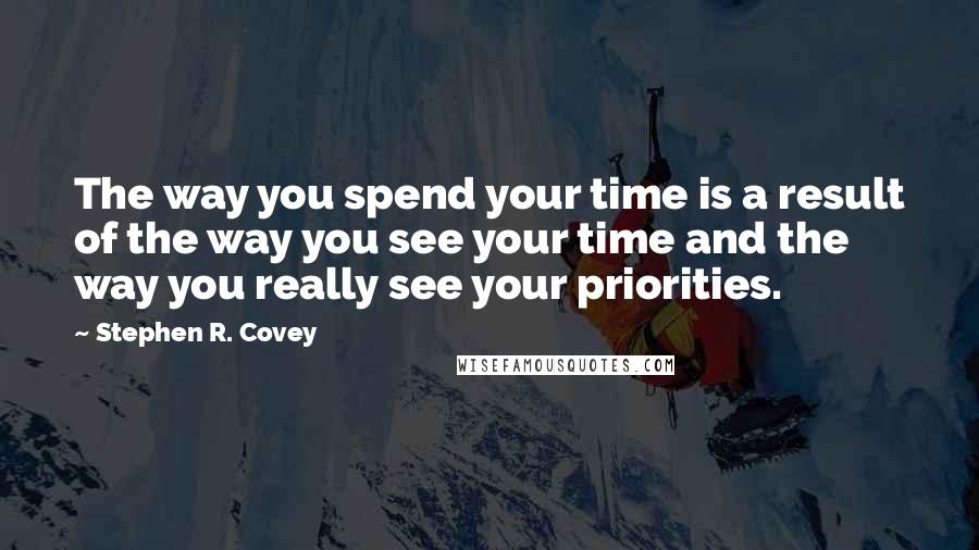Stephen R. Covey Quotes: The way you spend your time is a result of the way you see your time and the way you really see your priorities.
