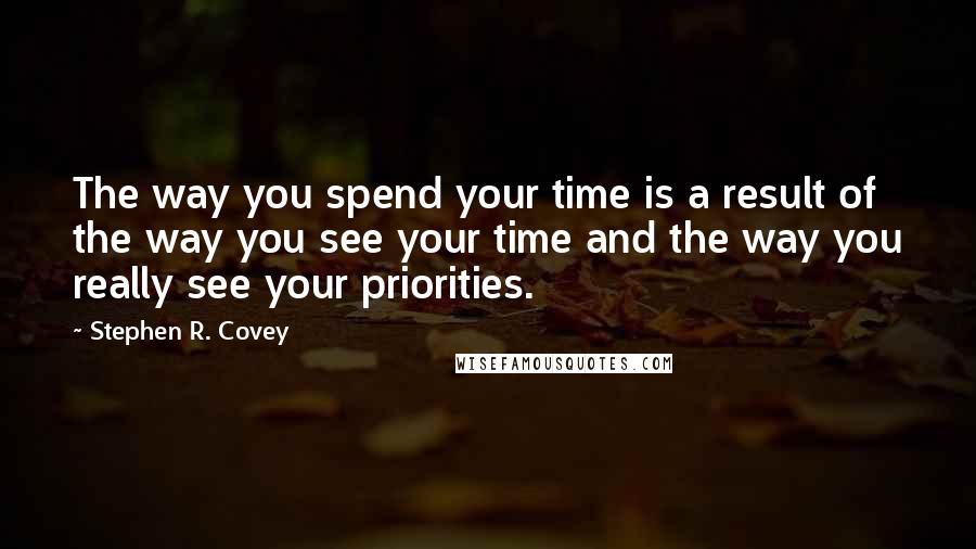 Stephen R. Covey Quotes: The way you spend your time is a result of the way you see your time and the way you really see your priorities.