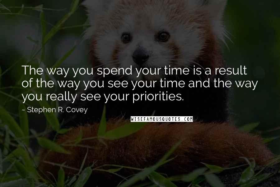 Stephen R. Covey Quotes: The way you spend your time is a result of the way you see your time and the way you really see your priorities.