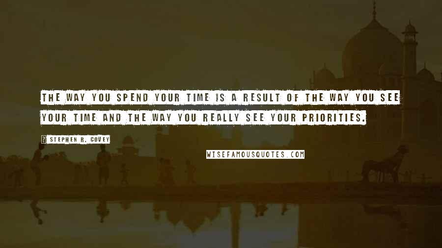 Stephen R. Covey Quotes: The way you spend your time is a result of the way you see your time and the way you really see your priorities.