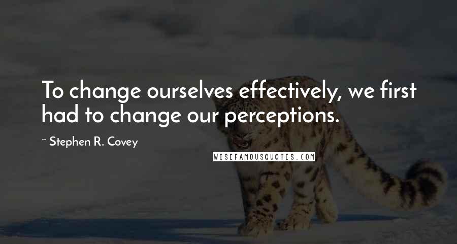 Stephen R. Covey Quotes: To change ourselves effectively, we first had to change our perceptions.