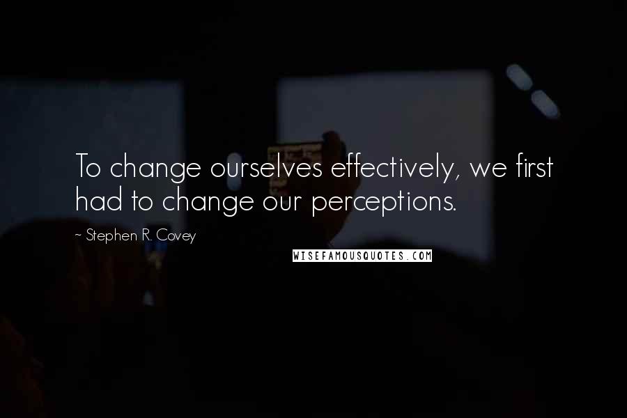 Stephen R. Covey Quotes: To change ourselves effectively, we first had to change our perceptions.