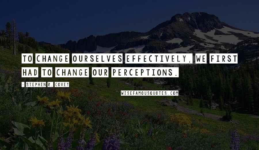 Stephen R. Covey Quotes: To change ourselves effectively, we first had to change our perceptions.